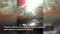 Taksim’e 250 lira ücret isteyen taksici kendisini görüntüleyen müşterisine saldırdı