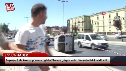 Başakşehir'de kaza yapan aracı görüntülemeye çalışan kadın İHA muhabirini tehdit etti