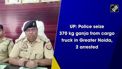 UP: Police seize 370 kg ganja from cargo truck in Greater Noida, 2 arrested