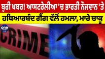 ਬੁਰੀ ਖਬਰ! Australia 'ਚ ਭਾਰਤੀ ਨੌਜਵਾਨ 'ਤੇ ਹਥਿਆਰਬੰਦ ਗੈਂਗ ਵੱਲੋਂ ਹਮਲਾ, ਮਾਰੇ ਚਾਕੂ |OneIndia Punjabi