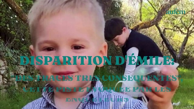 Disparition d'Émile : des traces très conséquentes , cette piste évoquée par les enquêteurs