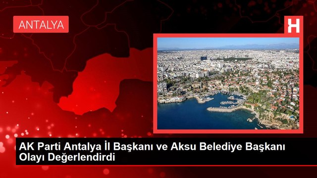 AK Parti Antalya İl Başkanı ve Aksu Belediye Başkanı Olayı Değerlendirdi