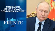 Vladimir Putin descarta moeda comum dos Brics, desejo do governo brasileiro | LINHA DE FRENTE