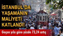İstanbul'da yaşamanın maliyeti katlandı! Geçen yıla göre yüzde 73,24 artış