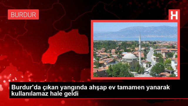 Burdur'da çıkan yangında ahşap ev tamamen yanarak kullanılamaz hale geldi