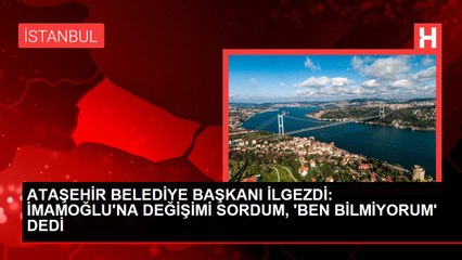 ATAŞEHİR BELEDİYE BAŞKANI İLGEZDİ: İMAMOĞLU'NA DEĞİŞİMİ SORDUM, 'BEN BİLMİYORUM' DEDİ