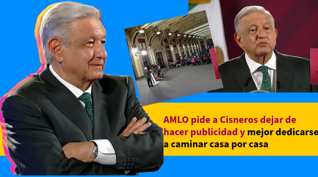 AMLO pide a Cisneros dejar de hacer publicidad y mejor dedicarse a caminar casa por casa