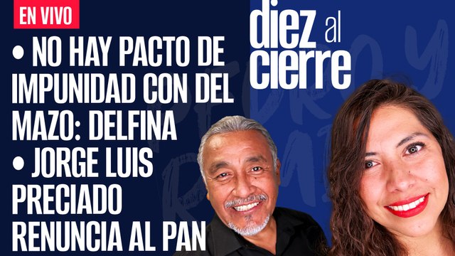 #EnVivo | #DiezAlCierre | No hay pacto de impunidad con Del Mazo: Delfina | Preciado renuncia al PAN