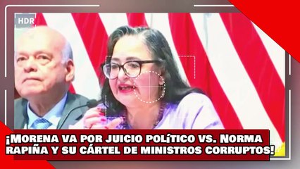 ¡VEAN! ¡Morena va por juicio político contra Norma Rapiña y su cártel de ministros corruptos!