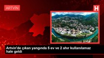 Artvin'de çıkan yangında 5 ev ve 2 ahır kullanılamaz hale geldi