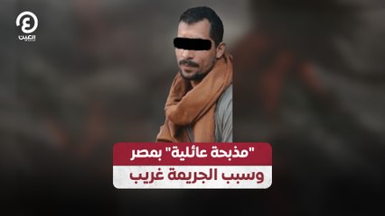 "مذبحة عائلية" بمصر وسبب الجريمة غريب