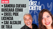 #EnVivo | #DiezAlCierre | Creel pide licencia | Sandra Cuevas buscará CdMx
