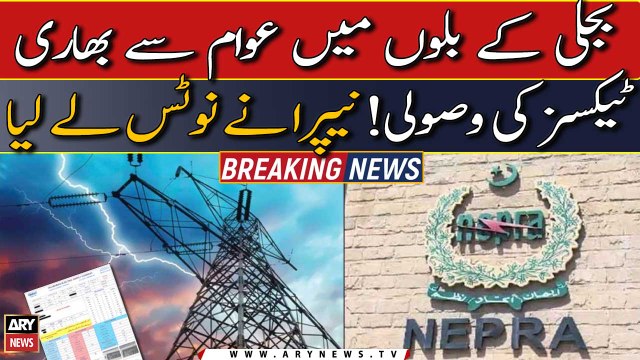 NEPRA took notice over collection of heavy taxes from public in electricity bills
