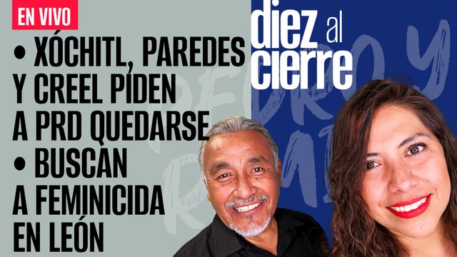 #EnVivo | #DiezAlCierre | Xóchitl, Paredes y Creel piden a PRD quedarse | Buscan a feminicida en León