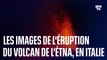 Les images de l'éruption du volcan de l'Etna, en Italie