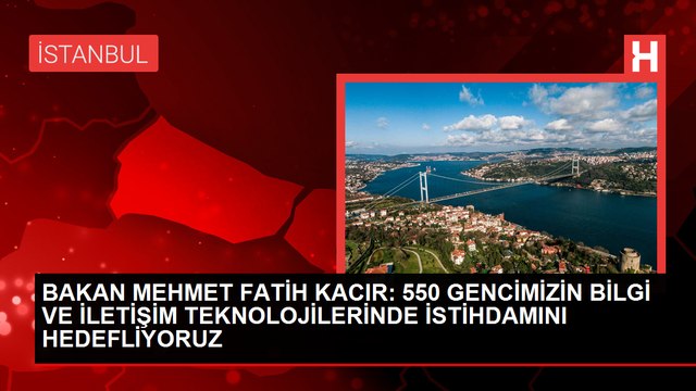 BAKAN MEHMET FATİH KACIR: 550 GENCİMİZİN BİLGİ VE İLETİŞİM TEKNOLOJİLERİNDE İSTİHDAMINI HEDEFLİYORUZ