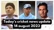 Today's cricket news update 14 august 2023