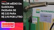 Petrobras aumenta preço da gasolina em R$ 0,41 e diesel em R$ 0,78