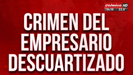 Crimen del empresario descuartizado: hay 5 nuevos detenidos