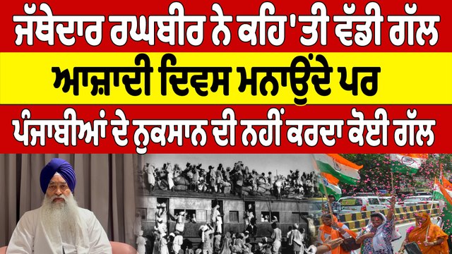 ਜੱਥੇਦਾਰ ਰਘਬੀਰ ਨੇ ਕਹਿ'ਤੀ ਵੱਡੀ ਗੱਲ, ਆਜ਼ਾਦੀ ਦਿਵਸ ਮਨਾਉਂਦੇ ਪਰ ਪੰਜਾਬੀਆਂ ਦੇ ਨੁਕਸਾਨ ਦੀ ਨਹੀਂ ਕਰਦਾ ਕੋਈ ਗੱਲ |
