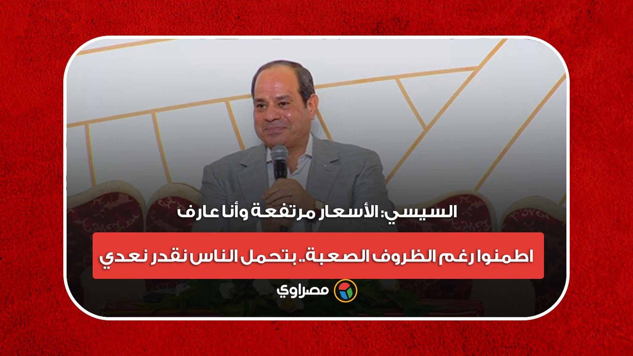 السيسي: الأسعار مرتفعة وأنا عارف.. اطمنوا رغم الظروف الصعبة.. بتحمل الناس نقدر نعدي