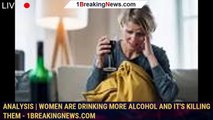 Analysis | Women Are Drinking More Alcohol and It's Killing Them - 1breakingnews.com
