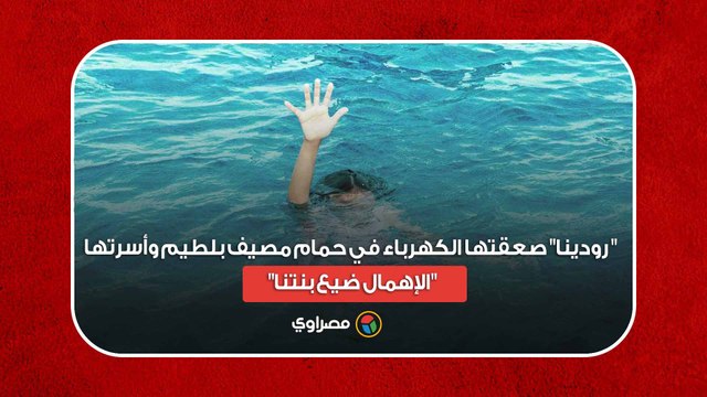 بكاء أمام المشرحة.. رودينا صعقتها الكهرباء في حمام مصيف بلطيم وأسرتها- الإهمال ضيع بنتنا