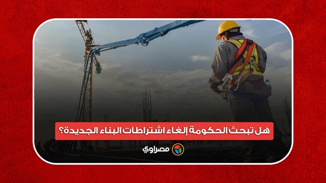 هل تبحث الحكومة إلغاء اشتراطات البناء الجديدة؟