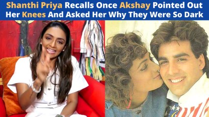 Shanthi Priya Recalls Once Akshay Pointed Out Her Knees And Asked Her Why They Were So Dark