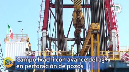 Campo Ixachi con avance del 23% en perforación de pozos