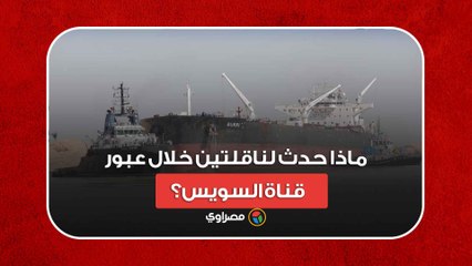 احتكاك وعطل مفاجئ.. ماذا حدث لناقلتين خلال عبور قناة السويس؟