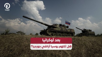 بعد أوكرانيا.. هل تلتهم روسيا أراضي جورجيا؟