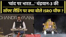 Chandrayaan-3 ने चांद पर रखा कदम, सॉफ्ट लैडिंग पर क्या बोले ISRO Chief? | वनइंडिया हिंदी