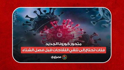 متحور كورونا الجديد.. فئات تحتاج إلى تلقي اللقاحات قبل فصل الشتاء