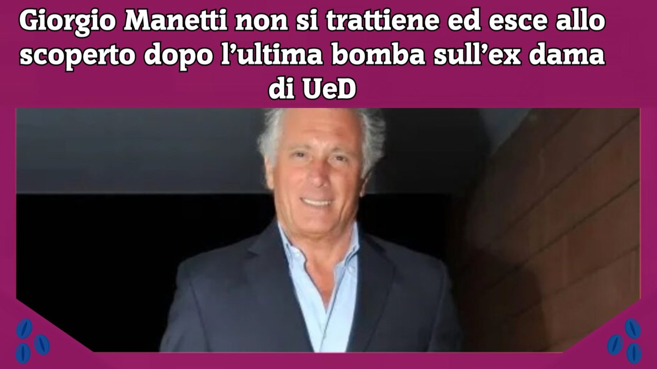 Giorgio Manetti non si trattiene ed esce allo scoperto dopo l’ultima bomba sull’ex dama di UeD