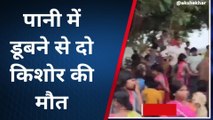 बड़ा हादसा: स्नान करने के दौरान पानी में डूबने से दो किशोर की मौत, परिजनों में मचा कोहराम