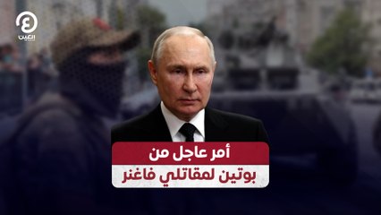 أمر عاجل من بوتين لمقاتلي فاغنر