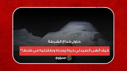 حاول خداع الشرطة.. كيف أنهى الصيدلي حياة زوجته وطفلتيه في طنطا؟