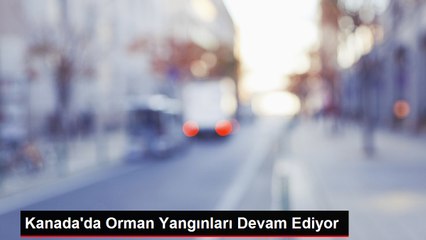 Kanada'da Orman Yangınları Devam Ediyor