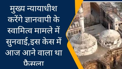 मुख्य न्यायाधीश करेंगे ज्ञानवापी के स्वामित्व मामले में सुनवाई,आज आने वाला था फैसला