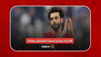 الاتحاد يختبر تمسك ليفربول بصلاح.. تفاصيل العرض التاريخي الجديد