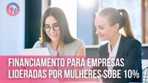 Financiamento para empresas lideradas por mulheres sobe 10% | Mulheres que Inspiram