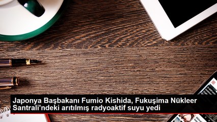Japonya Başbakanı Fumio Kishida, Fukuşima Nükleer Santrali'ndeki arıtılmış radyoaktif suyu yedi