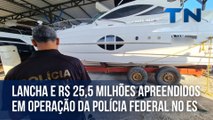 Lancha e R$ 25,5 milhões apreendidos em operação da Polícia Federal no ES
