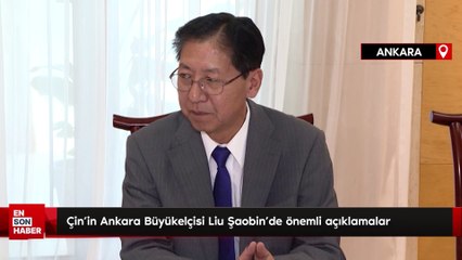 Çin’in Ankara Büyükelçisi Liu Şaobin’de önemli açıklamalar