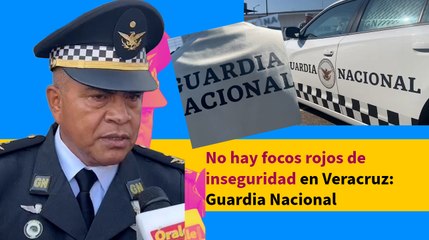 No hay focos rojos de inseguridad en Veracruz: Guardia Nacional