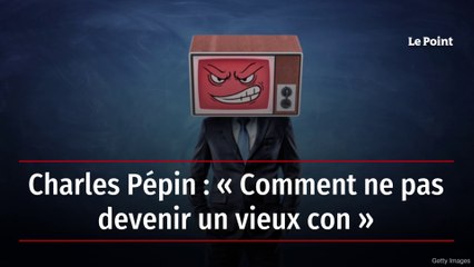 Charles Pépin : « Comment ne pas devenir un vieux con »
