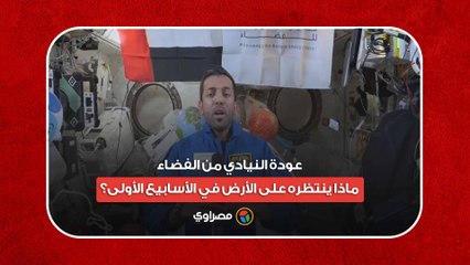 عودة النيادي من الفضاء.. ماذا ينتظره على الأرض في الأسابيع الأولى؟