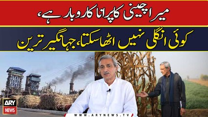 Mera Cheeni Ka Purana Kaarobar Hai, Koi Ungli Nahi Utha Sakta, Jahangir Tareen