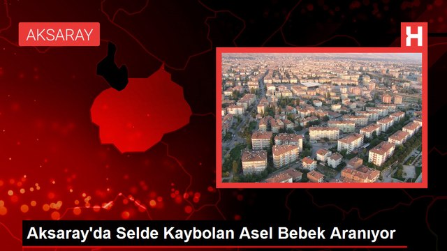 Aksaray'da sel sonrası kaybolan Asel bebek için arama kurtarma çalışmaları devam ediyor
